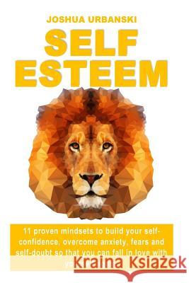 Self Esteem: 11 Proven Mindsets To Build Your Self-Confidence, Overcome Anxiety, Fears And Self-Doubt So that You Can Fall In Love Joshua Urbanski 9781535321174