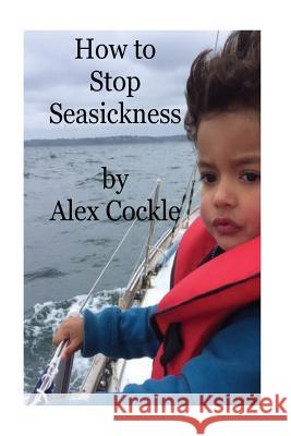 How To Stop Seasickness: A guide to stopping seasickness Alex Cockle 9781535321952