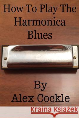 How To Play The Harmonica Blues: Which harmonica do I need for which blues key? Cockle, Alex 9781535323918 Createspace Independent Publishing Platform