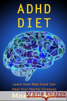 ADHD Diet: Learn How Real Food Can Heal Your Mental Illnesses Moe Alodah 9781535324199 Createspace Independent Publishing Platform