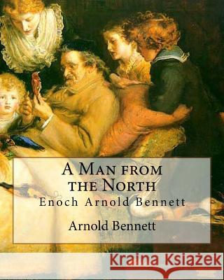 A Man from the North, By Arnold Bennett: Enoch Arnold Bennett Bennett, Arnold 9781535324304