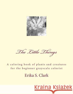 The Little Things: A coloring book of plants and creatures for the beginner grayscale colorist Clark, Erika S. 9781535327237 Createspace Independent Publishing Platform