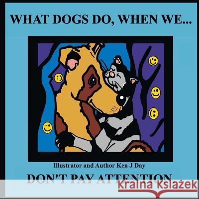 What Dogs Do, When We...Don't Pay Attention Ken Day 9781535334471 Createspace Independent Publishing Platform