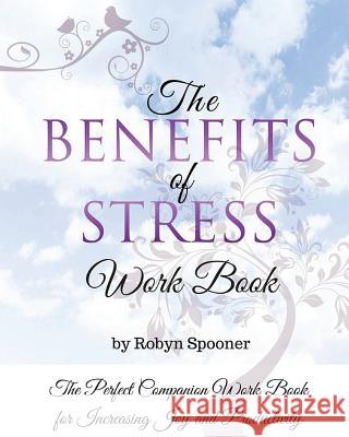 The Benefits of Stress Work Book: The Perfect Companion Work Book for Increasing Joy and Productivity Robyn Spooner 9781535334563