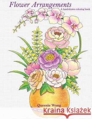 Flower Arrangements - A hand-drawn coloring book Wong, Queenie 9781535334853 Createspace Independent Publishing Platform