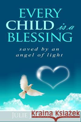 Every Child is a Blessing: Saved by an Angel of Light Asuzu M. D., Julie J. 9781535337847 Createspace Independent Publishing Platform