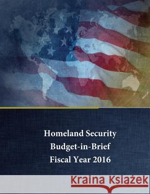 Homeland Security - Budget in Brief: Fiscal Year 2016 U. S. Department of Homeland Security    Penny Hill Press 9781535337861 Createspace Independent Publishing Platform