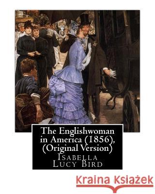 The Englishwoman in America (1856), By Isabella Bird (Original Version): Isabella Lucy Bird Bird, Isabella 9781535339957