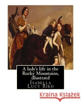 A lady's life in the Rocky Mountains, By Isabella L. Bird, illustratd: Isabella Lucy Bird Bird, Isabella L. 9781535340656 Createspace Independent Publishing Platform