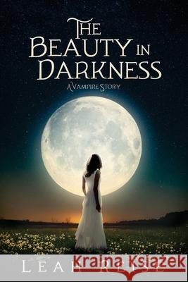 The Beauty in Darkness: A Vampire Story Leah Reise 9781535343442