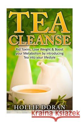 Tea Cleanse: Rid Toxins, Lose Weight & Boost your Metabolism by Introducing Tea Doran, Hollie 9781535346405