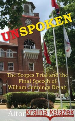 Unspoken: The Scopes Trial and the Final Speech of William Jennings Bryan Alton L Gansky 9781535346924 Createspace Independent Publishing Platform