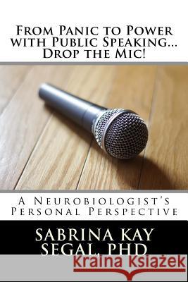 From Panic to Power with Public Speaking...Drop the Mic!: A Neurobiologist's Personal Perspective Segal, Sabrina K. 9781535352642 Createspace Independent Publishing Platform