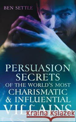 Persuasion Secrets of the World's Most Charismatic & Influential Villains Ben Settle 9781535359955