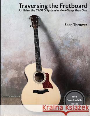 Traversing the Fretboard: Utilizing the CAGED System in More Ways than One Thrower, Sean 9781535365833