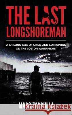 The Last Longshoreman: A Chilling Tale of Crime and Corruption on the Boston Waterfront Marc Zappulla 9781535367530 Createspace Independent Publishing Platform
