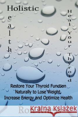 Heal Your Thyroid: Restore Your Thyroid Function Naturally to Lose Weight, Increase Energy and Optimize Health Ron Kness 9781535367691