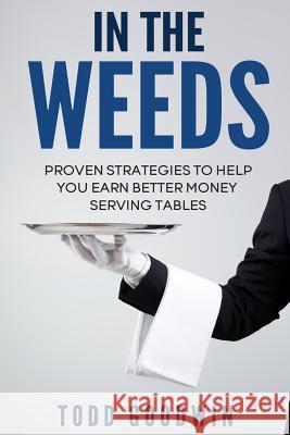 In The Weeds: Proven Strategies To Help You Earn Better Money Serving Tables Todd Goodwin 9781535368643 Createspace Independent Publishing Platform