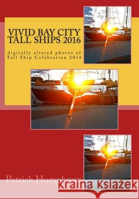 Vivid Bay City Tall Ships 2016: digitally altered photos of Tall Ship Celebration 2016 Patrick B. Humphreys 9781535369206 Createspace Independent Publishing Platform
