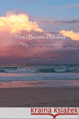 How I Became a Muslima: My Journey to Islam Sherri Oliver 9781535371247