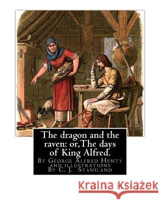 The dragon and the raven: or, The days of King Alfred. historical adventure stori: By G.A.(George Alfred)Henty and illustrations By Staniland, C Staniland, C. J. 9781535373234