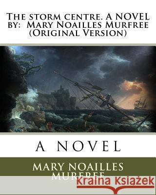 The storm centre. A NOVEL by: Mary Noailles Murfree (Original Version) Noailles Murfree, Mary 9781535373395