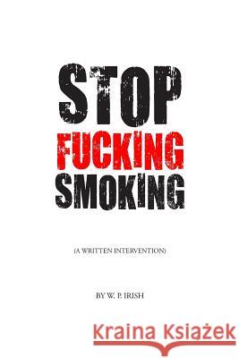 Stop Fucking Smoking: A Written Intervention W. P. Irish 9781535374255 Createspace Independent Publishing Platform