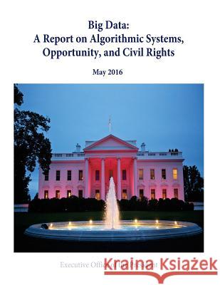 Big Data: A Report on Algorithmic Systems, Opportunity, and Civil Rights Executive Office of the President        Penny Hill Press 9781535375252 Createspace Independent Publishing Platform