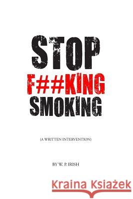 Stop F##king Smoking: A Written Intervention MR W. P. Irish 9781535375405 Createspace Independent Publishing Platform