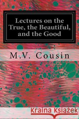 Lectures on the True, the Beautiful, and the Good M. V. Cousin O. W. Wight 9781535381147 Createspace Independent Publishing Platform