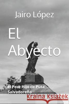 El Abyecto: El Peor Hijo de Puta Salvadoreño López, Jairo E. 9781535385947