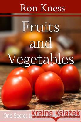 Fruits and Vegetables: One Secret to a Healthier Lifestytle Ron Kness 9781535386050 Createspace Independent Publishing Platform