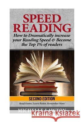 Speed Reading: How to Dramatically Increase Your Reading Speed & Become the Top 1% of Readers - Read Faster, Learn Better, Remember M Michelle Lawton 9781535389662 Createspace Independent Publishing Platform