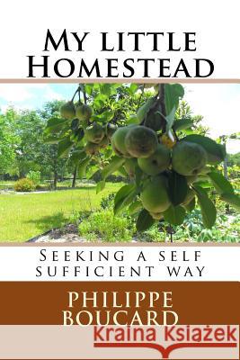 My little Homestead: Seeking a self sufficient way Boucard, Philippe 9781535389853 Createspace Independent Publishing Platform