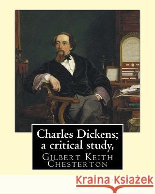 Charles Dickens; a critical study, By G. K. Chesterton: Gilbert Keith Chesterton Chesterton, G. K. 9781535392747 Createspace Independent Publishing Platform