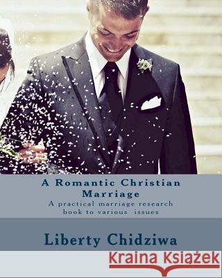 A Romantic Christian Marriage: A practical marriage research book to various issues Liberty Chidziwa 9781535393126