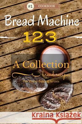 Bread Machine 123: A Collection of 123 Bread Machine Recipes for Every Baking Artists Annie Kate 9781535394116 Createspace Independent Publishing Platform