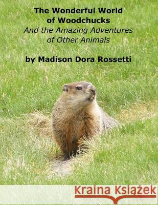 The Wonderful World of Woodchucks: And the Amazing Adventures of Other Animals MS Madison Dora Rossetti MR Angelo a. Rossetti 9781535396240