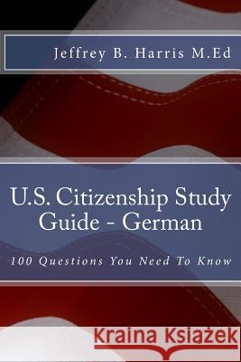 U.S. Citizenship Study Guide - German: 100 Questions You Need To Know Harris, Jeffrey B. 9781535397605 Createspace Independent Publishing Platform