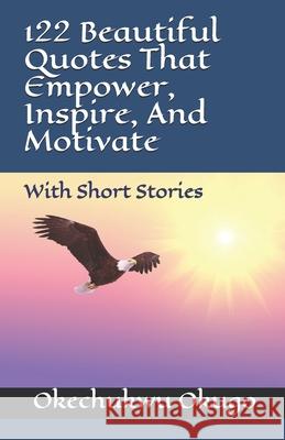 122 Beautiful Quotes That Empower, Inspire, And Motivate: With Short Stories Okugo, Okechukwu 9781535400466 Createspace Independent Publishing Platform