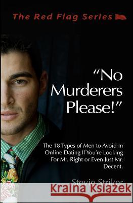 No Murderers Please!: The 18 Types of Men to Avoid In Online Dating If You're Looking For Mr. Right or Even Just Mr. Decent. Striker, Stevie 9781535401661