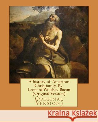 A history of American Christianity. By: Leonard Woolsey Bacon (Original Version) Bacon, Leonard Woolsey 9781535401777 Createspace Independent Publishing Platform