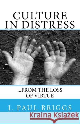 Culture in Distress: ...from the Loss of Virtue J. Paul Briggs 9781535405287 Createspace Independent Publishing Platform