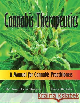 Cannabis Therapeutics: A Manual for Cannabis Practitioners Jamie Lynn Thomas 9781535405300 Createspace Independent Publishing Platform