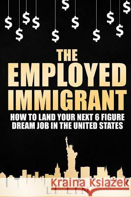 The Employed Immigrant: How to Land Your Next 6 Figure Dream Job in the United States Peng Zhang Esther Howard Queenie Johnson 9781535406611