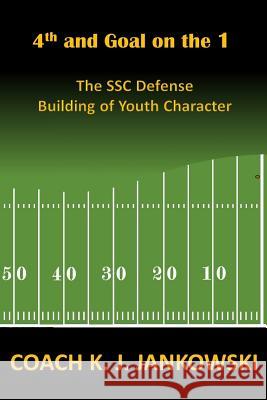 4th and Goal on the 1: The SSC Defense - Building of Youth Character Jankowski, Coach K. J. 9781535407960 Createspace Independent Publishing Platform