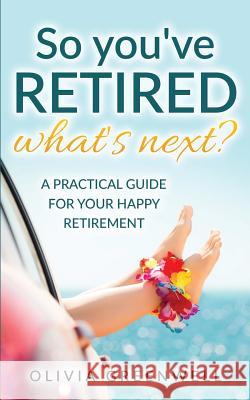 So You've Retired - What's Next?: A Practical Guide for Your Happy Retirement Olivia Greenwell 9781535408097