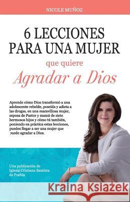 6 Lecciones Para Una Mujer Que Quiere Agradar a Dios: 6 Lecciones Para Una Mujer Que Quiere Agradar a Dios Mrs Nicole Munoz Mrs Juliana Bautista Mr Alejandro Rojas 9781535410908 Createspace Independent Publishing Platform