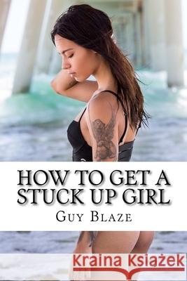 How To Get A Stuck Up Girl Guy Blaze 9781535412261 Createspace Independent Publishing Platform