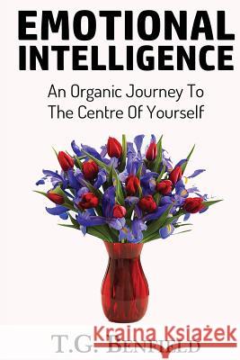 Emotional Intelligence: An Organic Journey To The Centre Of Yourself T. G. Benfield 9781535414142 Createspace Independent Publishing Platform